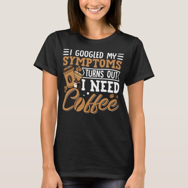 Camiseta I Googled My Symptoms Turns Out I Just Need Coffee (Frente)
