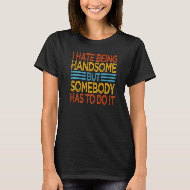 Camiseta I Hate Being Handsome  But Somebody Has To Do It   (Frente)