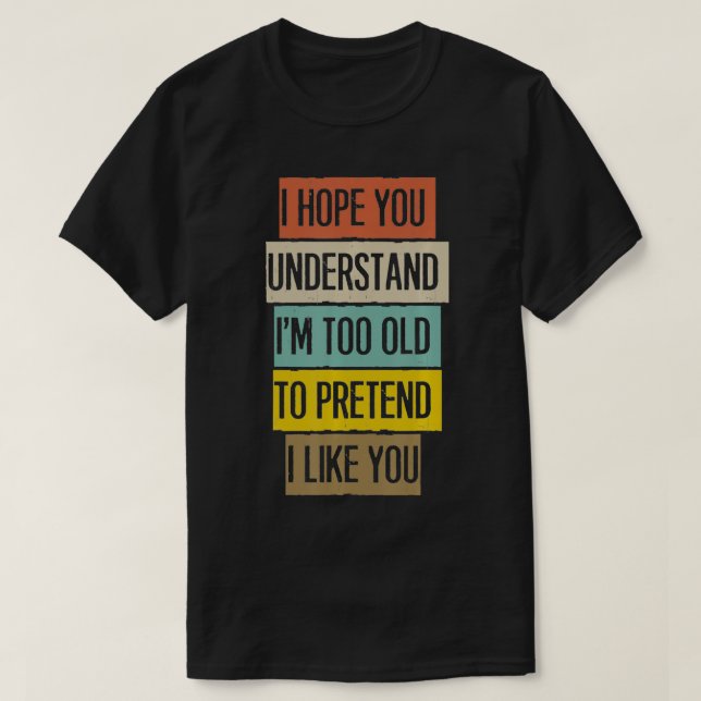 Camiseta I Hope You Understand I'm Too Old To Pretend I Lik (Frente do Design)