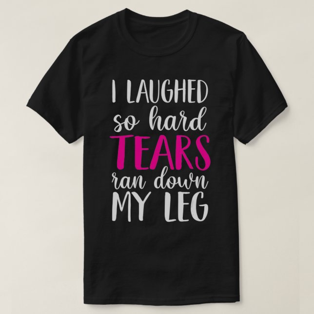 Camiseta I Laughed So Hard Tears Ran Down My Leg  (Frente do Design)