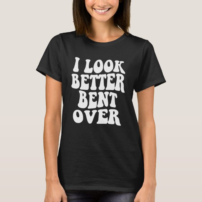 Camiseta I look better bent over Sarcastic Saying Trendy Qu (Frente)