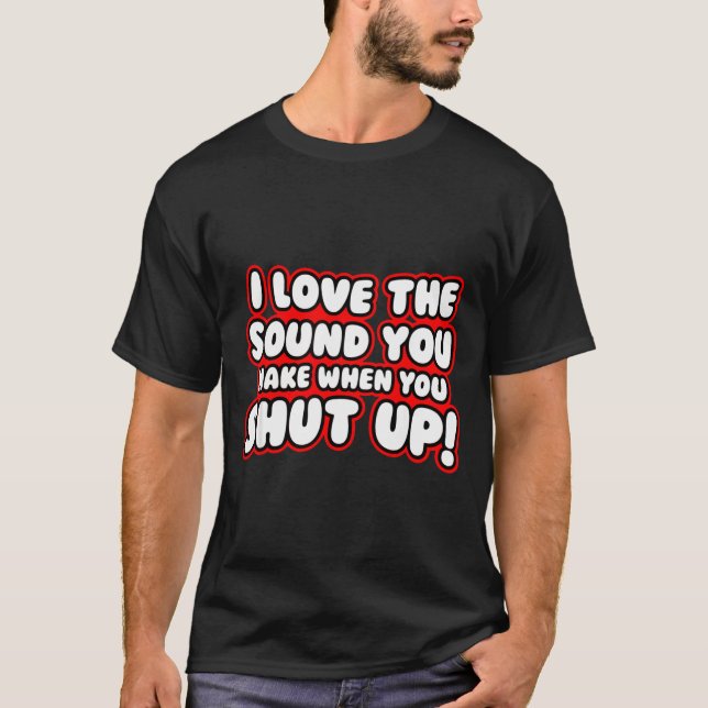 Camiseta I Love The Sound You Make When You Shut Up  (Frente)