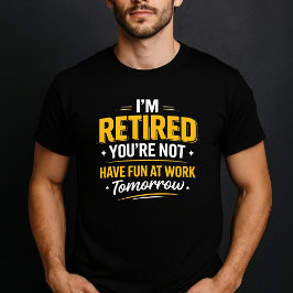 Camiseta I’m Retired You’re Not Have Fun at Work Tomorrow