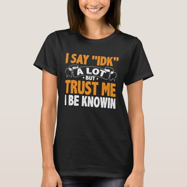 Camiseta I Say 'IDK' A Lot But Trust Me I Be Knowin (Frente)