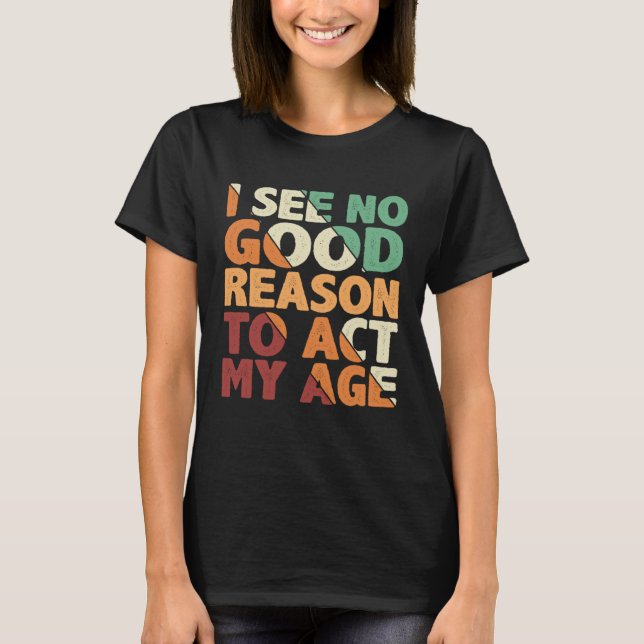Camiseta I See No Good Reason To Act My Age (Frente)