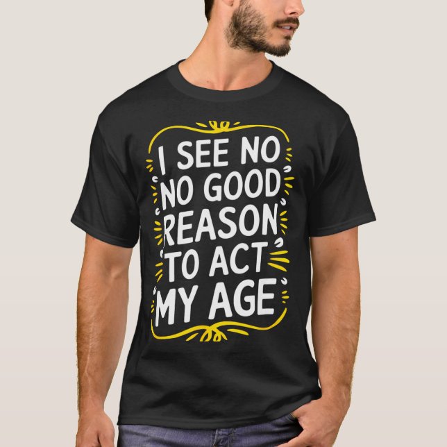Camiseta I See No Good Reason To Act My Age - Funny Sarcast (Frente)