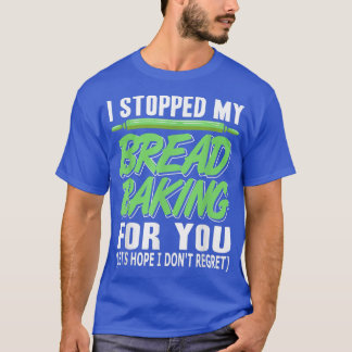 Camiseta I Stopped My Bread Baking For You Funny Present G
