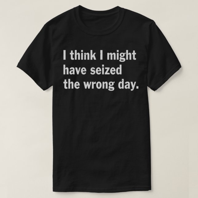 Camiseta I Think I Might Have Seized The Wrong Day Quote  (Frente do Design)