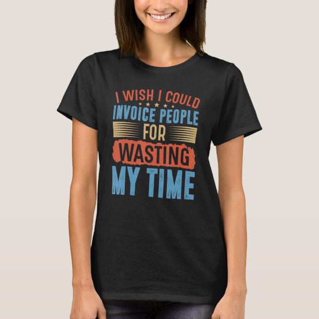 Camiseta I Wish I Could Invoice People For Wasting My Time (Frente)
