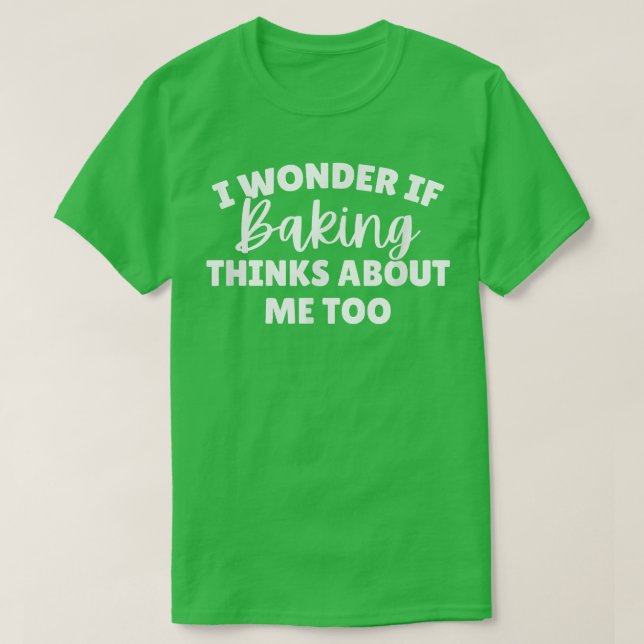Camiseta I Wonder If Baking Thinks About Me Too T-Shirt (Frente do Design)