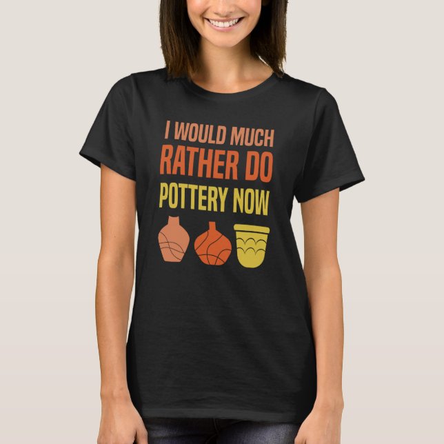 Camiseta I Would Much Rather Do Pottery Now I Pottery (Frente)