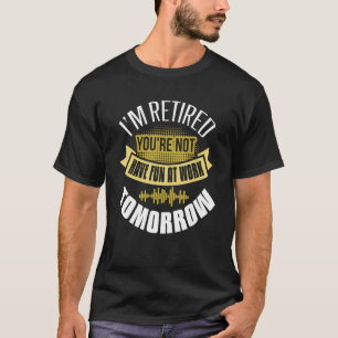 Camiseta I'm Retired You're Not Have Fun At Work Tomorrow
