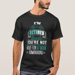 Camiseta I'm Retired You're Not Have Fun At Work Tomorrow R
