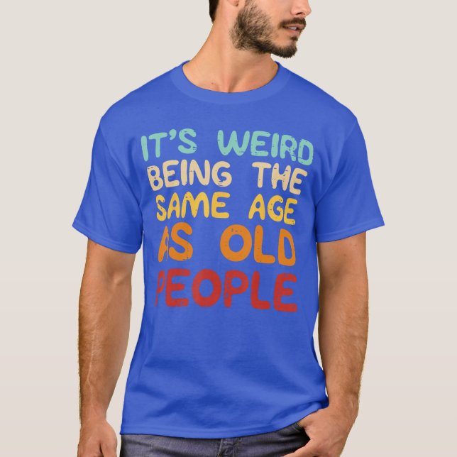 Camiseta Its Weird Beinghe Same Age As Old People Funny Men (Frente)
