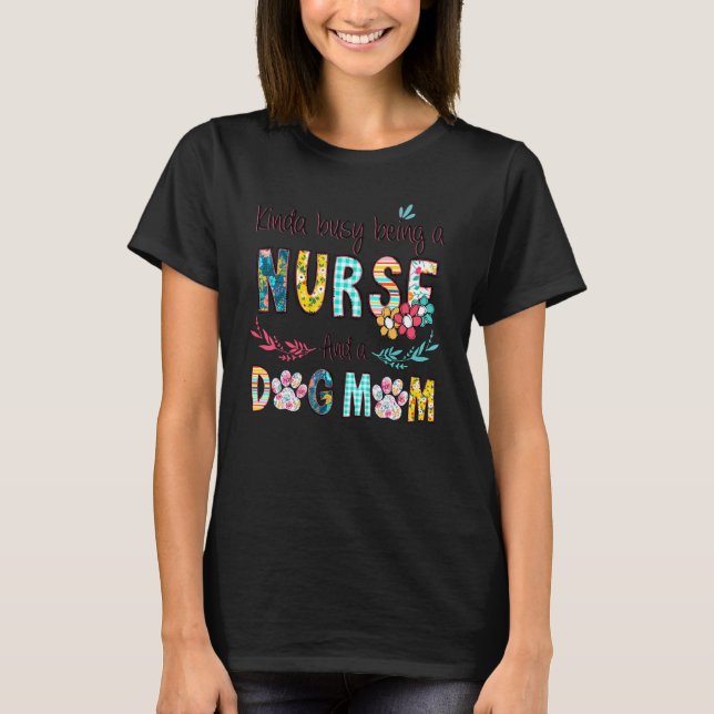 Camiseta Kinda Busy Being A Nurse And A Dog Mom Craziest Do (Frente)
