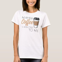 Camiseta Maybe Coffee Is Addicted to Me