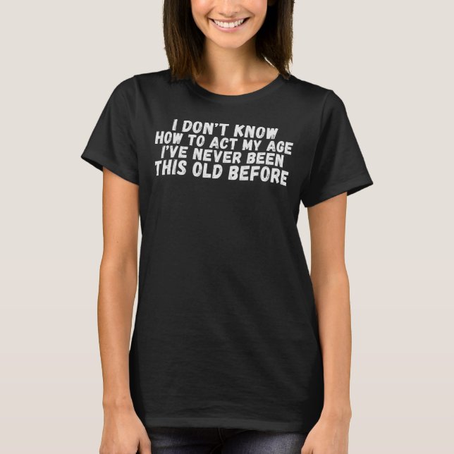Camiseta Não sei como agir da minha idade. Nunca fui assim. (Frente)