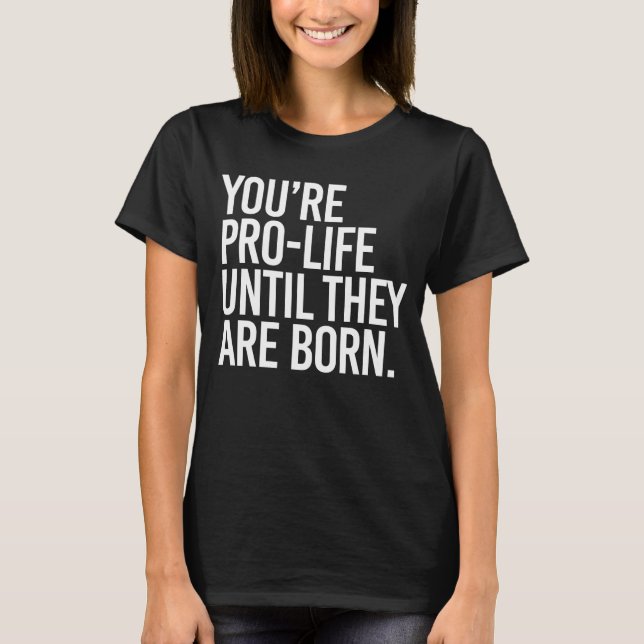 Camiseta O seu é Pro-LIfe até que sejam nasceres (Frente)
