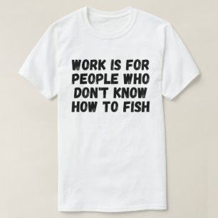 Camiseta O Trabalho é Para Pessoas Que Não Sabem Pescar