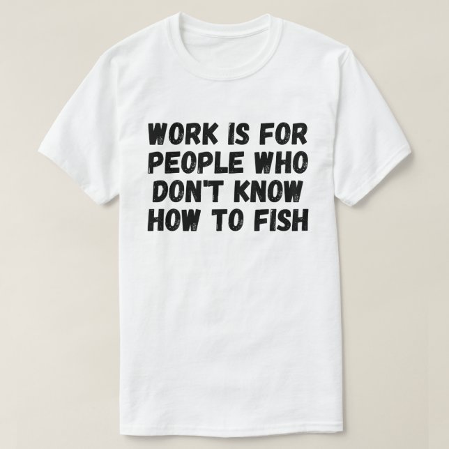 Camiseta O Trabalho é Para Pessoas Que Não Sabem Pescar (Frente do Design)