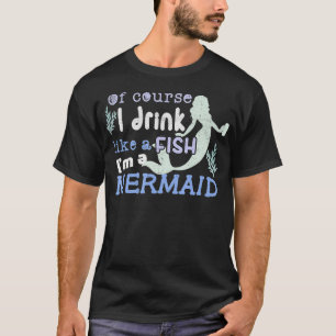 Camiseta Of Course I Drink Like Fish Im a Mermaid