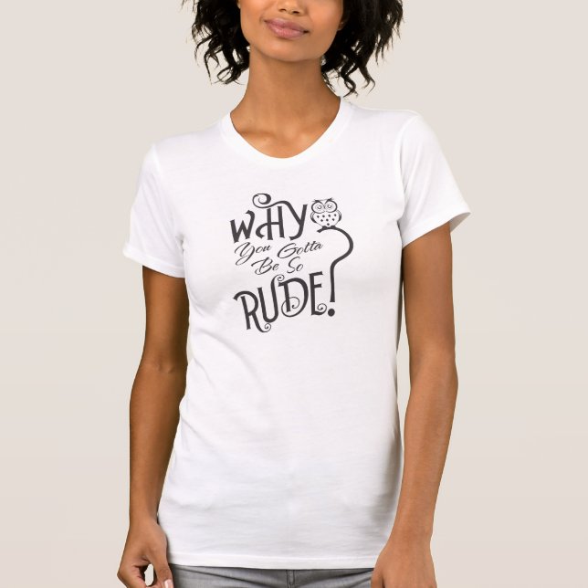 Camiseta Por Que Você Tem Que Ser Tão Rude T-Shirt? (Frente)