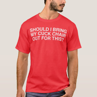 Camiseta Should I Bring My Cuck Chair Out Forhis Unhinged A