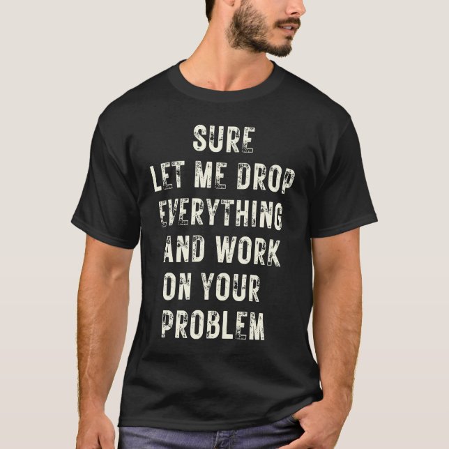 Camiseta Sure Let Me Drop Everything And Work On Your Probl (Frente)