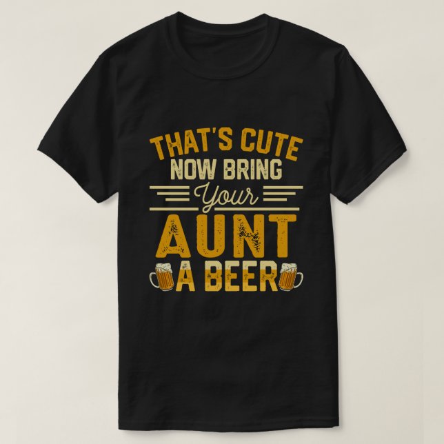 Camiseta That's Cute Now Bring Your AUNT A Beer (Frente do Design)