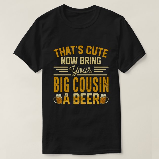 Camiseta That's Cute Now Bring Your BIG COUSIN A Beer (Frente do Design)