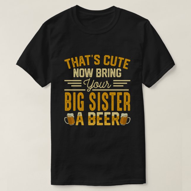 Camiseta That's Cute Now Bring Your BIG SISTER A Beer (Frente do Design)