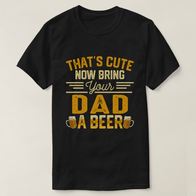 Camiseta That's Cute Now Bring Your DAD A Beer (Frente do Design)