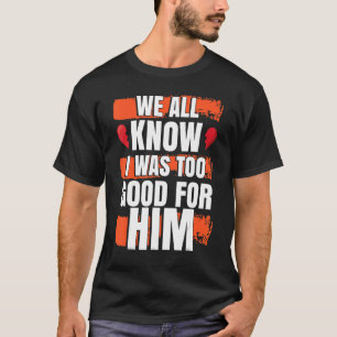 Camiseta Todos Sabemos Que Eu Era Bom Demais Para Ele Festa