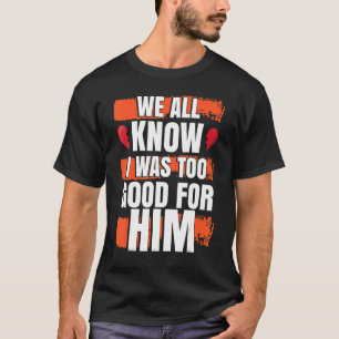 Camiseta Todos Sabemos Que Eu Era Muito Bom Para Ele Festa
