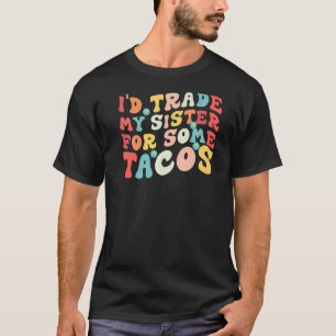 Camiseta Trocaria Minha Irmã Por Alguns Tacos Que Eu Trocar