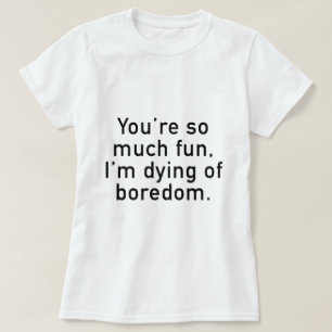 Camiseta Você é tão divertida, eu estou morrendo de tédio.
