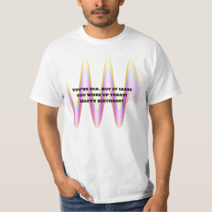 Camiseta Você é velho. Mas pelo menos acordou hoje! Feliz