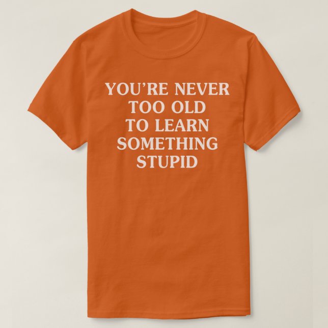 Camiseta Você Nunca É Muito Velho Para Aprender Estúpido (Frente do Design)