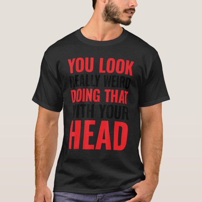 Camiseta Você parece muito estranho fazendo isso com a cabe (Frente)