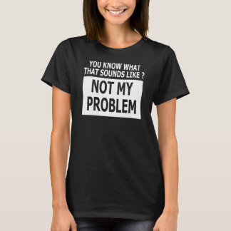 Camiseta Você Sabe O Que Isso Parece Não Ser Meu Problema
