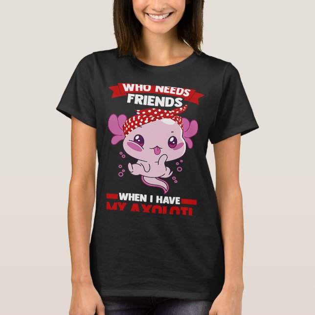 Camiseta who needs friends when I have my axolotl Axolotls (Frente)