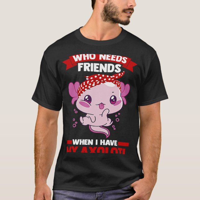 Camiseta who needs friends when I have my axolotl Axolotls (Frente)