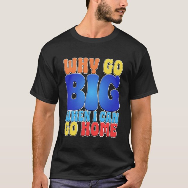 Camiseta Why Go Big When I Can Go Home Funny Quote Art. (Frente)