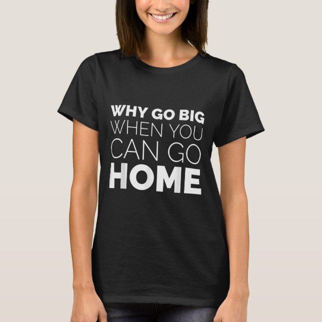 Camiseta Why Go Big When You Can Go Home Shirt Lazy Sarcast (Frente)