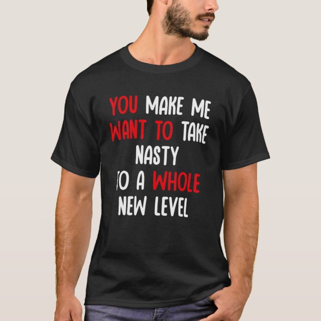 Camiseta You Make Me Want To Take Nasty To A Whole New Leve (Frente)