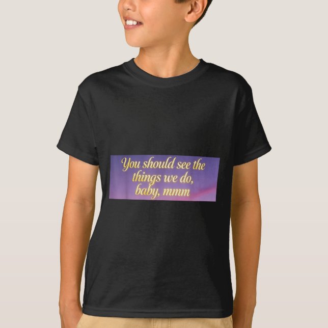 Camiseta You Should See The Things We Do, Baby, Mmm, Motiva (Frente)