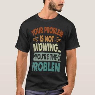 Camiseta Your Problem Is Not Knowing  You're The Problem  1