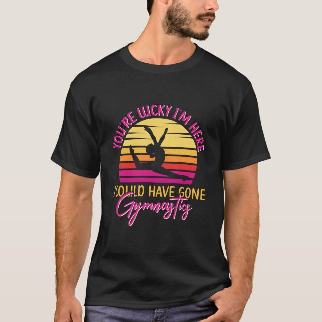 Camiseta Youre Lucky Im Here I Could Have Gone Gymnastics (Frente)