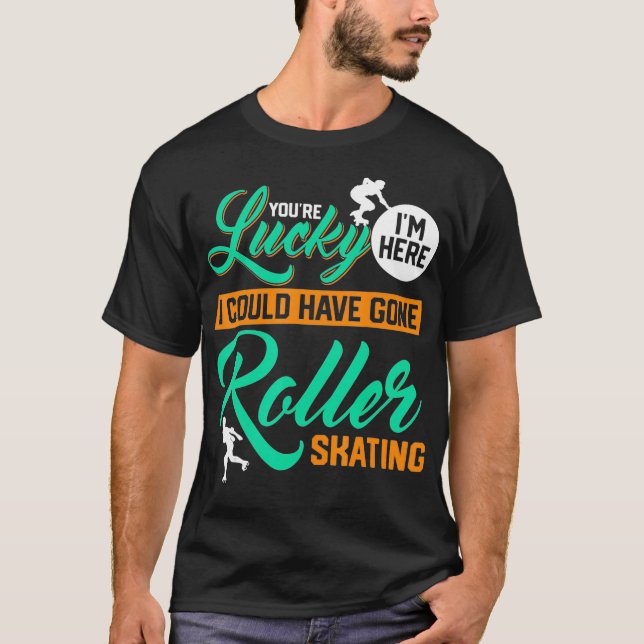 Camiseta Youre Lucky Im Here I Could Have Gone Roller Skati (Frente)