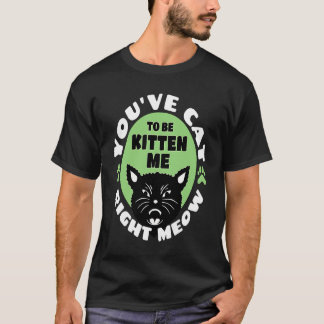 Camiseta You've Cat To Be Kitten Me Right Meow   Cat Joke